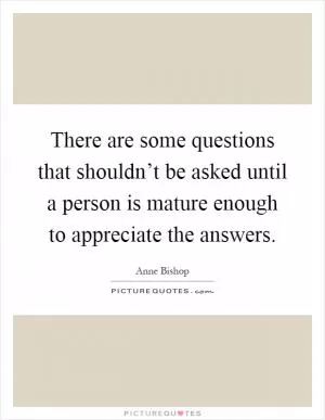 There are some questions that shouldn’t be asked until a person is mature enough to appreciate the answers Picture Quote #1