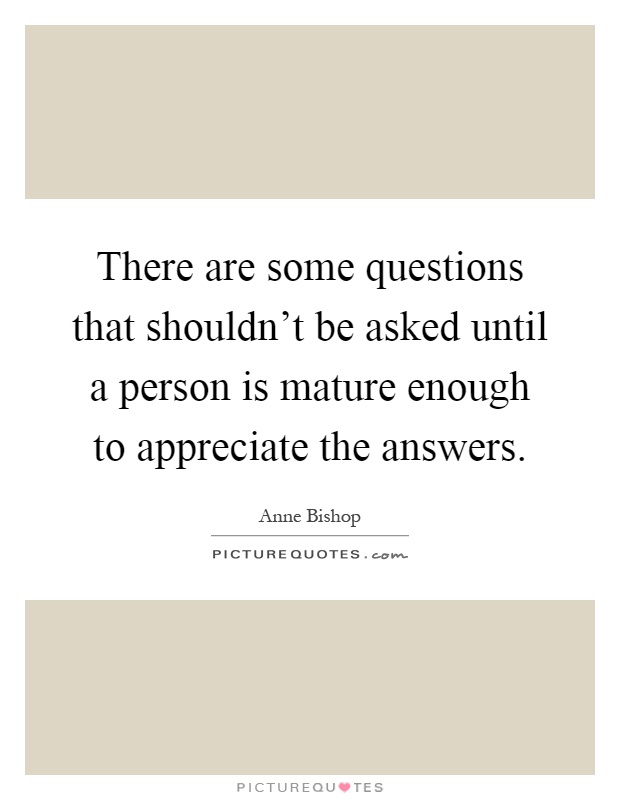 There are some questions that shouldn't be asked until a person is mature enough to appreciate the answers Picture Quote #1