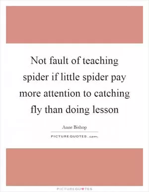 Not fault of teaching spider if little spider pay more attention to catching fly than doing lesson Picture Quote #1