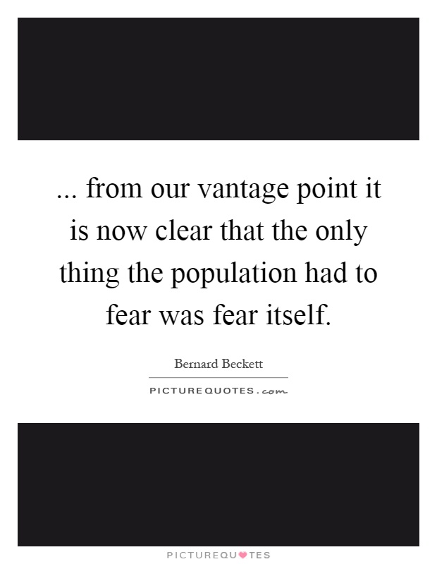 ... from our vantage point it is now clear that the only thing the population had to fear was fear itself Picture Quote #1