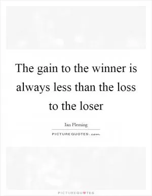 The gain to the winner is always less than the loss to the loser Picture Quote #1