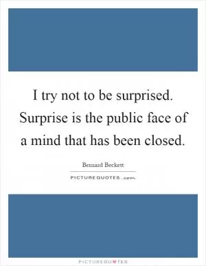 I try not to be surprised. Surprise is the public face of a mind that has been closed Picture Quote #1