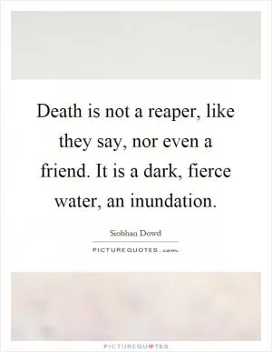 Death is not a reaper, like they say, nor even a friend. It is a dark, fierce water, an inundation Picture Quote #1
