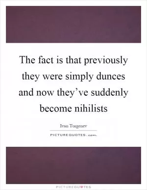 The fact is that previously they were simply dunces and now they’ve suddenly become nihilists Picture Quote #1
