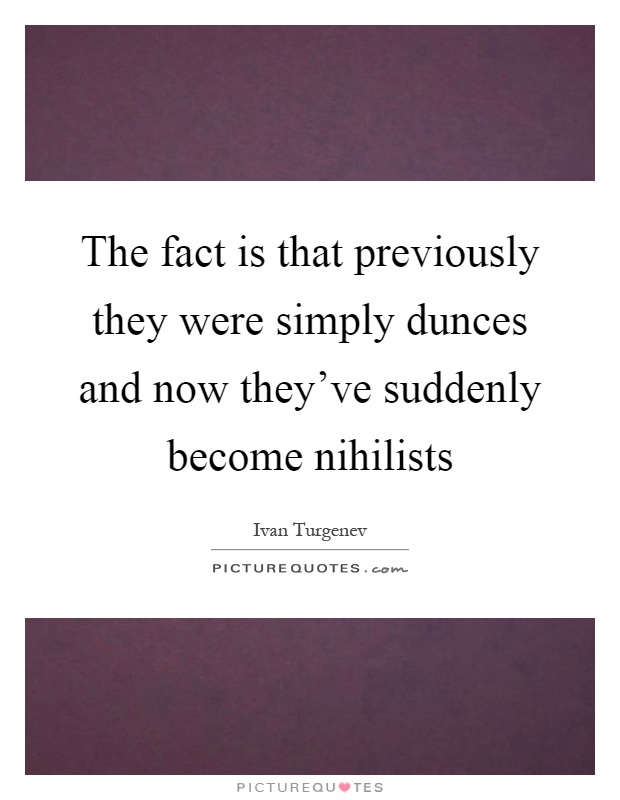 The fact is that previously they were simply dunces and now they've suddenly become nihilists Picture Quote #1