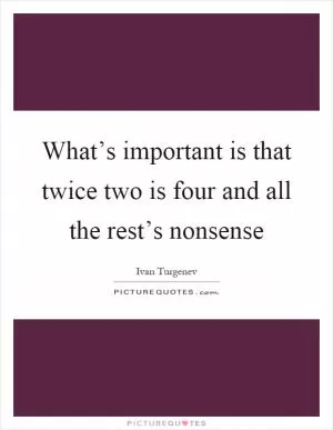 What’s important is that twice two is four and all the rest’s nonsense Picture Quote #1