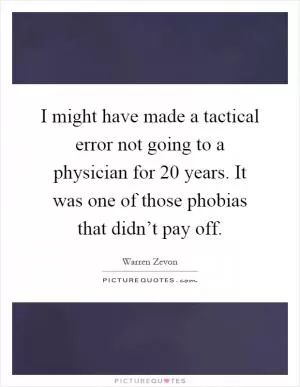 I might have made a tactical error not going to a physician for 20 years. It was one of those phobias that didn’t pay off Picture Quote #1