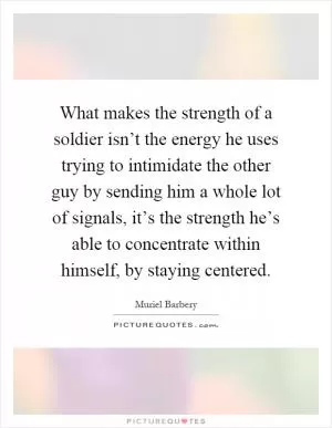 What makes the strength of a soldier isn’t the energy he uses trying to intimidate the other guy by sending him a whole lot of signals, it’s the strength he’s able to concentrate within himself, by staying centered Picture Quote #1