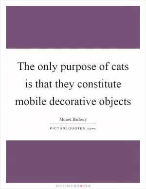 The only purpose of cats is that they constitute mobile decorative objects Picture Quote #1