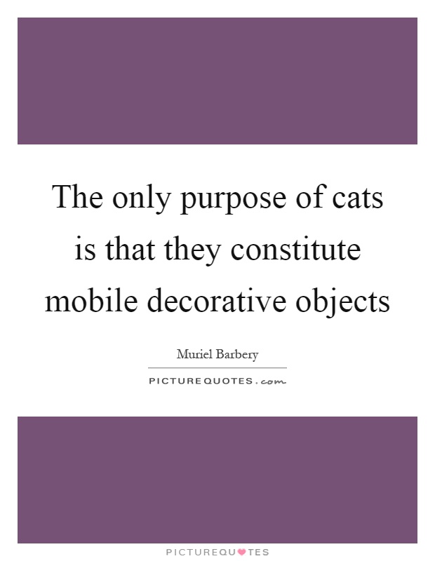 The only purpose of cats is that they constitute mobile decorative objects Picture Quote #1