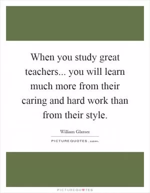 When you study great teachers... you will learn much more from their caring and hard work than from their style Picture Quote #1