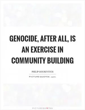 Genocide, after all, is an exercise in community building Picture Quote #1