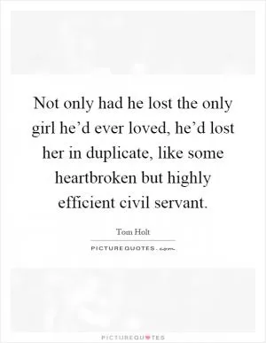 Not only had he lost the only girl he’d ever loved, he’d lost her in duplicate, like some heartbroken but highly efficient civil servant Picture Quote #1