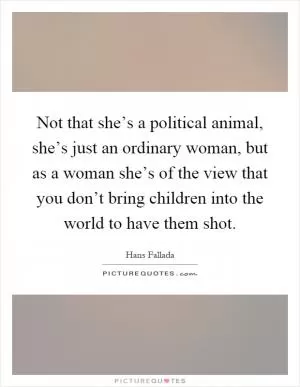 Not that she’s a political animal, she’s just an ordinary woman, but as a woman she’s of the view that you don’t bring children into the world to have them shot Picture Quote #1