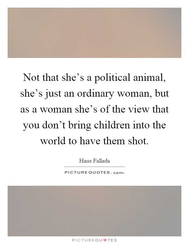 Not that she's a political animal, she's just an ordinary woman, but as a woman she's of the view that you don't bring children into the world to have them shot Picture Quote #1