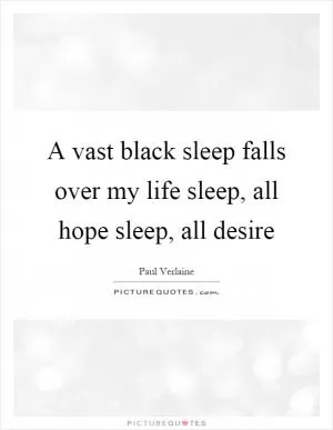 A vast black sleep falls over my life sleep, all hope sleep, all desire Picture Quote #1