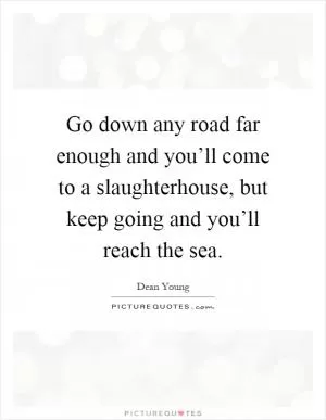 Go down any road far enough and you’ll come to a slaughterhouse, but keep going and you’ll reach the sea Picture Quote #1