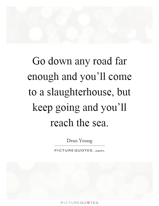 Go down any road far enough and you'll come to a slaughterhouse, but keep going and you'll reach the sea Picture Quote #1