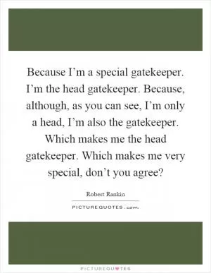 Because I’m a special gatekeeper. I’m the head gatekeeper. Because, although, as you can see, I’m only a head, I’m also the gatekeeper. Which makes me the head gatekeeper. Which makes me very special, don’t you agree? Picture Quote #1