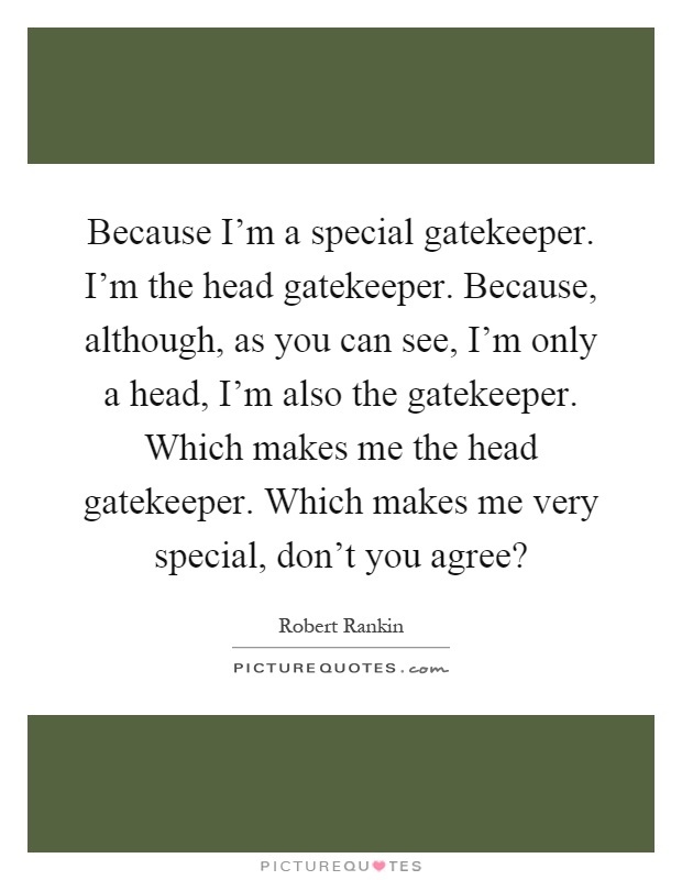 Because I'm a special gatekeeper. I'm the head gatekeeper. Because, although, as you can see, I'm only a head, I'm also the gatekeeper. Which makes me the head gatekeeper. Which makes me very special, don't you agree? Picture Quote #1