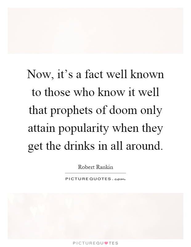 Now, it's a fact well known to those who know it well that prophets of doom only attain popularity when they get the drinks in all around Picture Quote #1