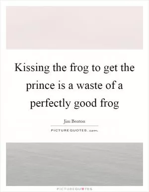 Kissing the frog to get the prince is a waste of a perfectly good frog Picture Quote #1