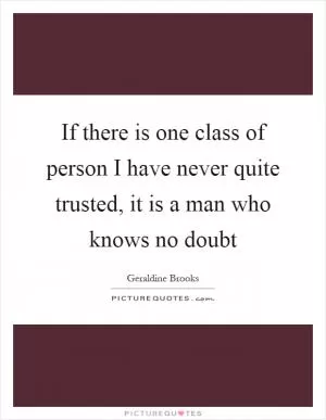 If there is one class of person I have never quite trusted, it is a man who knows no doubt Picture Quote #1