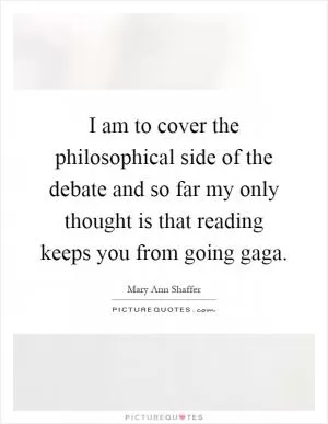 I am to cover the philosophical side of the debate and so far my only thought is that reading keeps you from going gaga Picture Quote #1