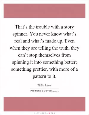 That’s the trouble with a story spinner. You never know what’s real and what’s made up. Even when they are telling the truth, they can’t stop themselves from spinning it into something better; something prettier, with more of a pattern to it Picture Quote #1
