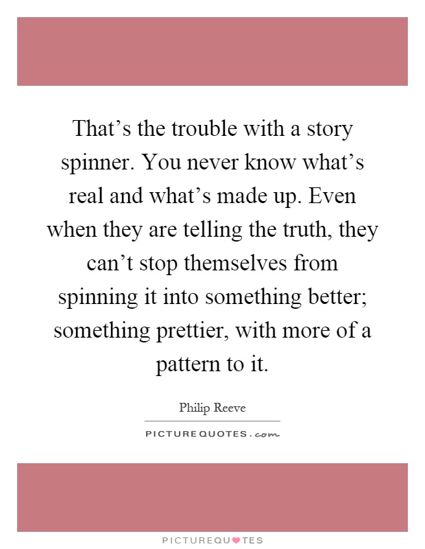 That's the trouble with a story spinner. You never know what's real and what's made up. Even when they are telling the truth, they can't stop themselves from spinning it into something better; something prettier, with more of a pattern to it Picture Quote #1