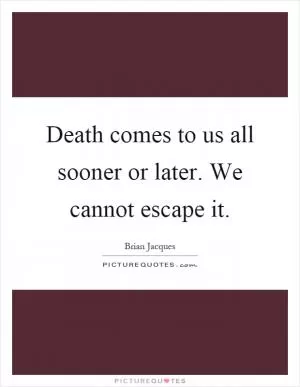 Death comes to us all sooner or later. We cannot escape it Picture Quote #1