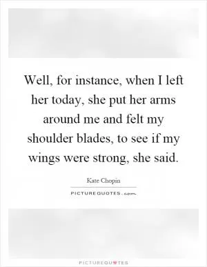 Well, for instance, when I left her today, she put her arms around me and felt my shoulder blades, to see if my wings were strong, she said Picture Quote #1