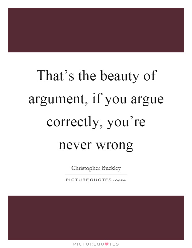 That's the beauty of argument, if you argue correctly, you're never wrong Picture Quote #1