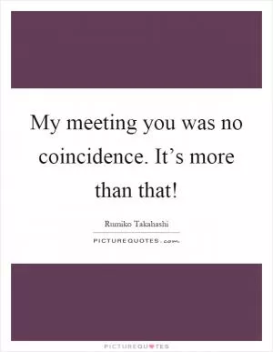 My meeting you was no coincidence. It’s more than that! Picture Quote #1