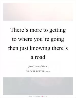 There’s more to getting to where you’re going then just knowing there’s a road Picture Quote #1