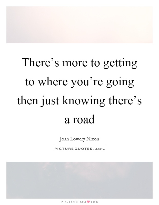 There's more to getting to where you're going then just knowing there's a road Picture Quote #1
