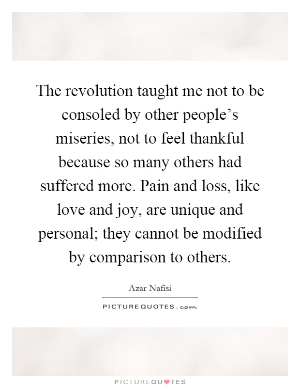 The revolution taught me not to be consoled by other people's miseries, not to feel thankful because so many others had suffered more. Pain and loss, like love and joy, are unique and personal; they cannot be modified by comparison to others Picture Quote #1
