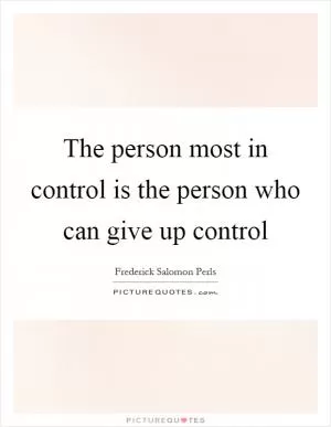 The person most in control is the person who can give up control Picture Quote #1