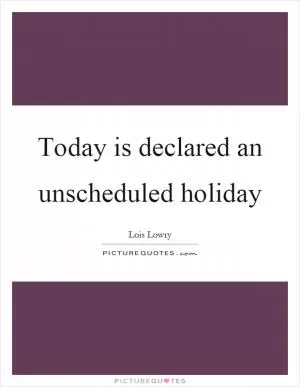 Today is declared an unscheduled holiday Picture Quote #1