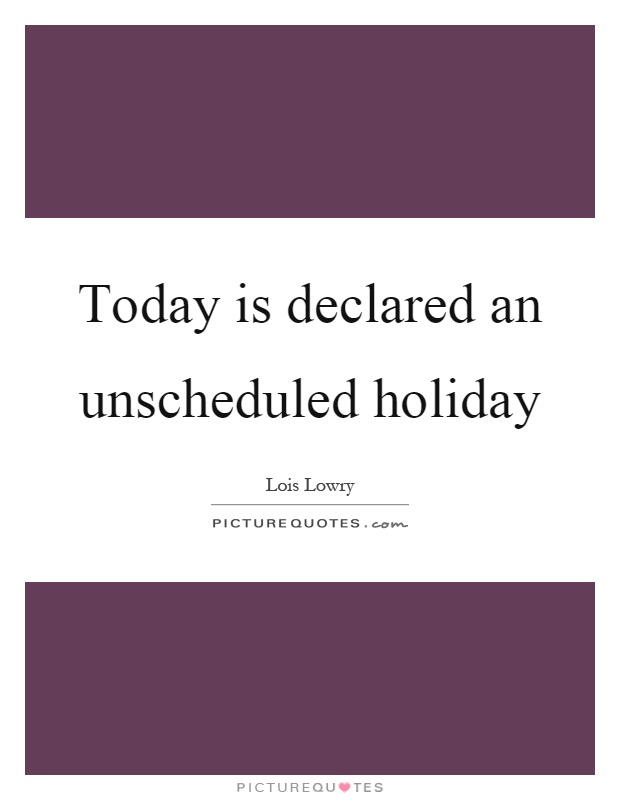 Today is declared an unscheduled holiday Picture Quote #1