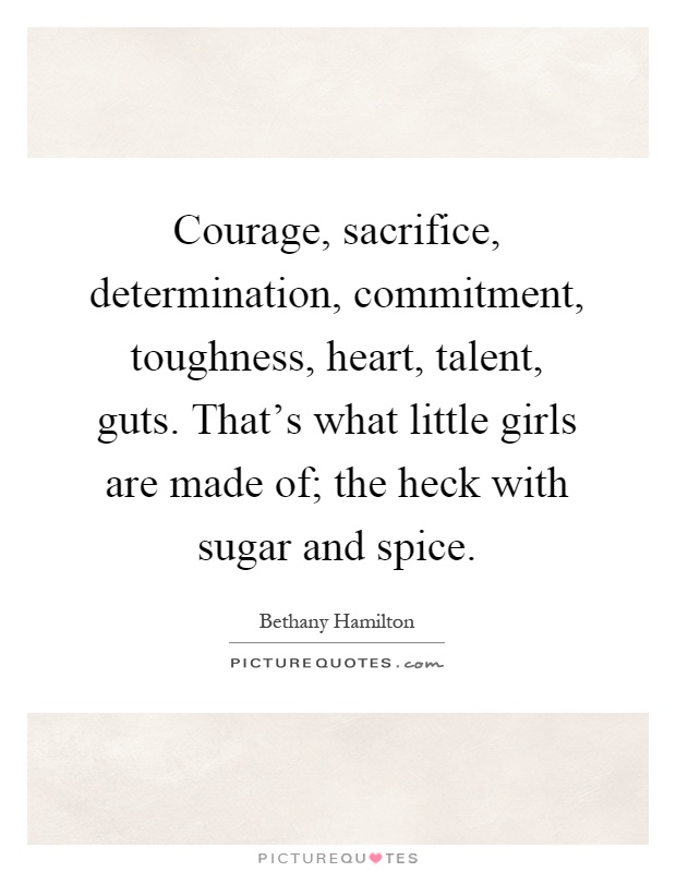 Courage, sacrifice, determination, commitment, toughness, heart, talent, guts. That's what little girls are made of; the heck with sugar and spice Picture Quote #1