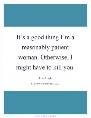 It’s a good thing I’m a reasonably patient woman. Otherwise, I might have to kill you Picture Quote #1