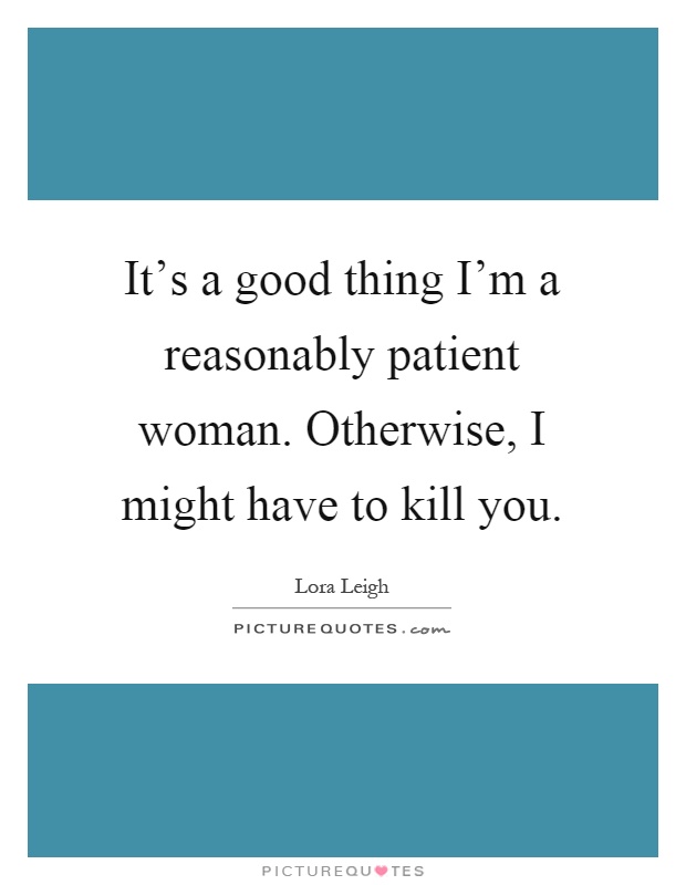 It's a good thing I'm a reasonably patient woman. Otherwise, I might have to kill you Picture Quote #1