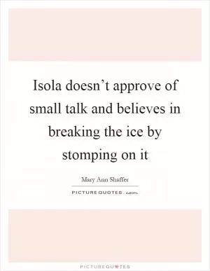 Isola doesn’t approve of small talk and believes in breaking the ice by stomping on it Picture Quote #1