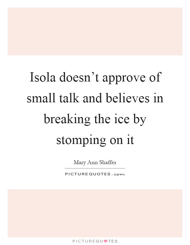 Isola doesn't approve of small talk and believes in breaking the ice by stomping on it Picture Quote #1