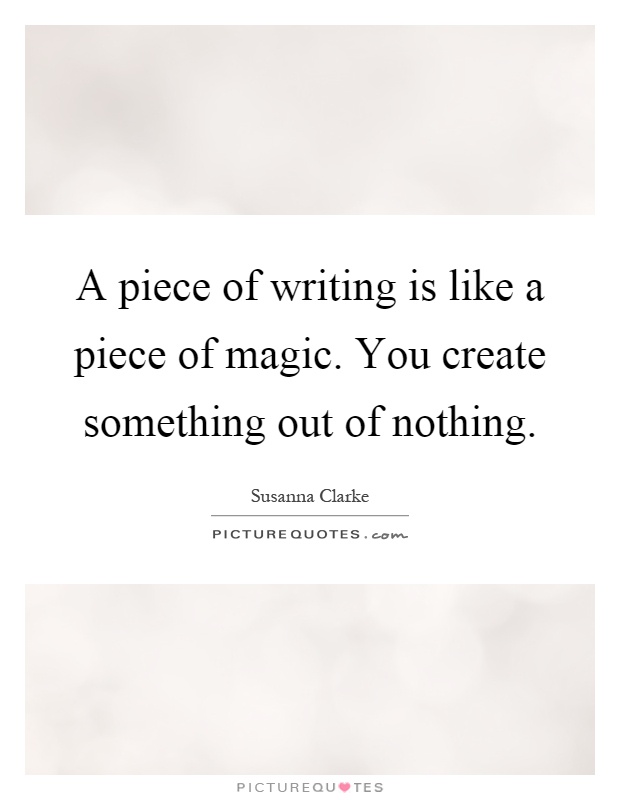 A piece of writing is like a piece of magic. You create something out of nothing Picture Quote #1