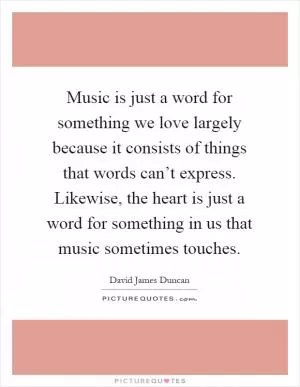 Music is just a word for something we love largely because it consists of things that words can’t express. Likewise, the heart is just a word for something in us that music sometimes touches Picture Quote #1