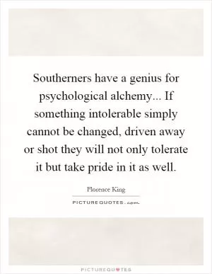 Southerners have a genius for psychological alchemy... If something intolerable simply cannot be changed, driven away or shot they will not only tolerate it but take pride in it as well Picture Quote #1