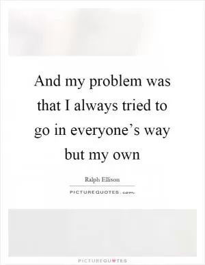 And my problem was that I always tried to go in everyone’s way but my own Picture Quote #1