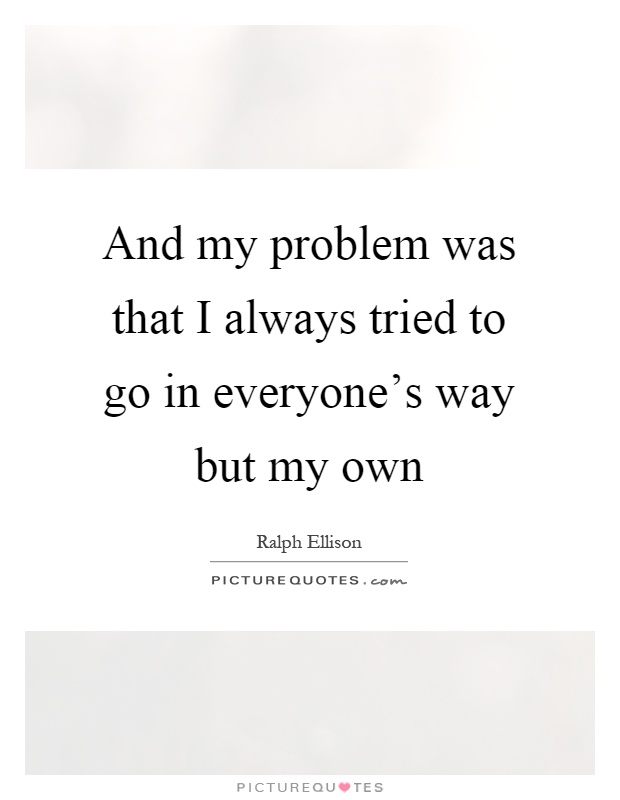 And my problem was that I always tried to go in everyone's way but my own Picture Quote #1